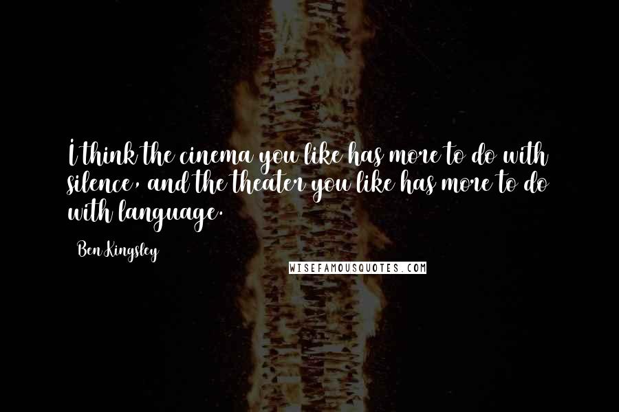 Ben Kingsley Quotes: I think the cinema you like has more to do with silence, and the theater you like has more to do with language.