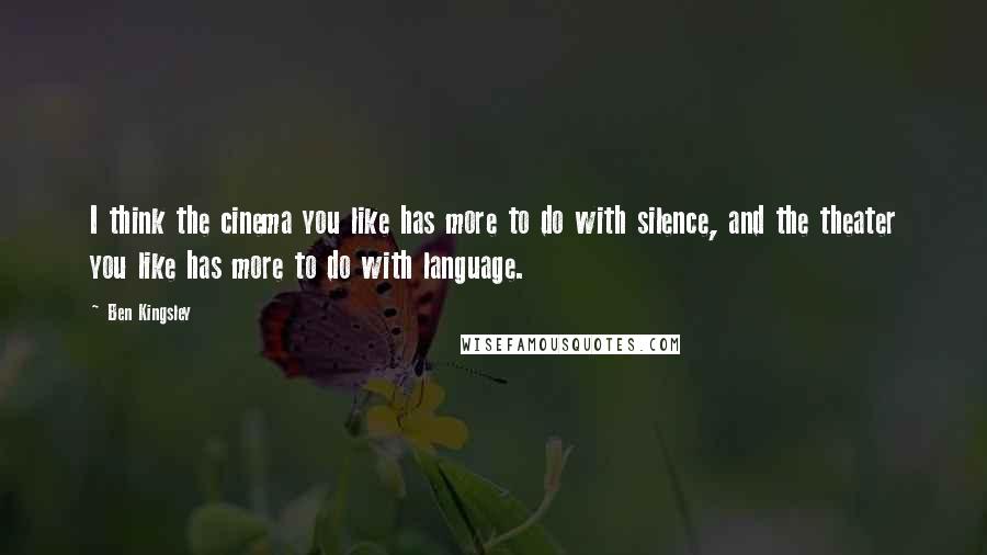 Ben Kingsley Quotes: I think the cinema you like has more to do with silence, and the theater you like has more to do with language.