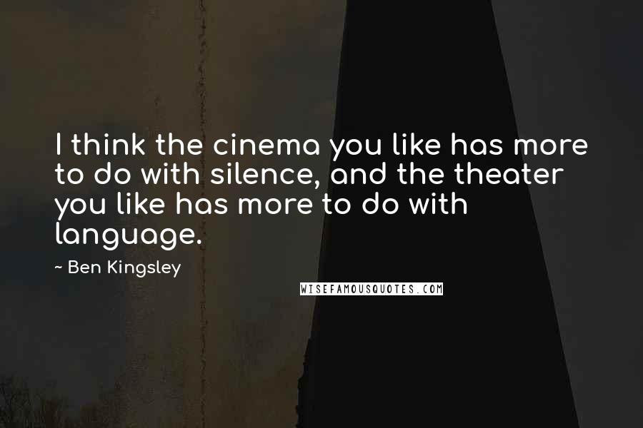 Ben Kingsley Quotes: I think the cinema you like has more to do with silence, and the theater you like has more to do with language.