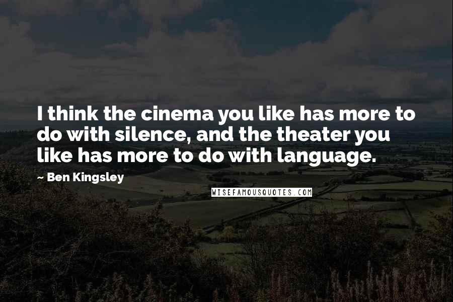 Ben Kingsley Quotes: I think the cinema you like has more to do with silence, and the theater you like has more to do with language.