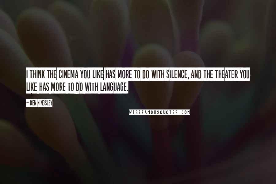 Ben Kingsley Quotes: I think the cinema you like has more to do with silence, and the theater you like has more to do with language.