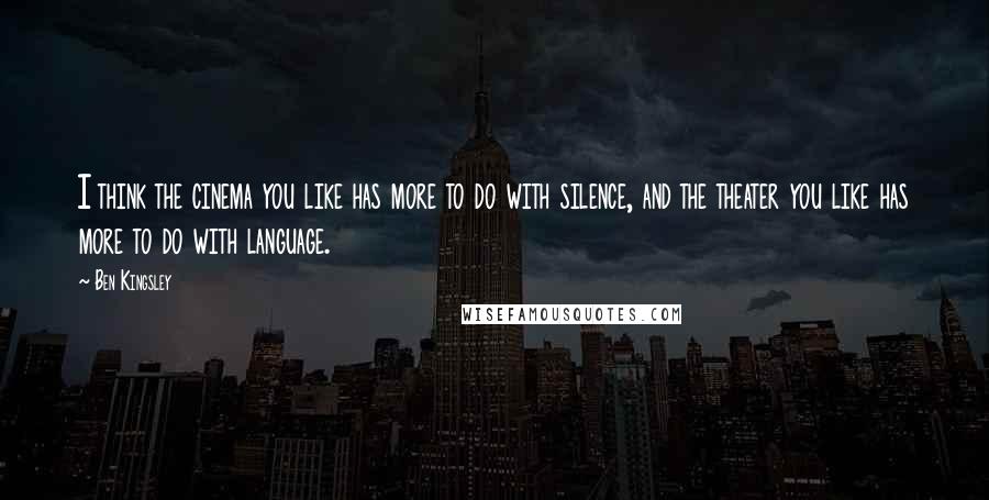 Ben Kingsley Quotes: I think the cinema you like has more to do with silence, and the theater you like has more to do with language.