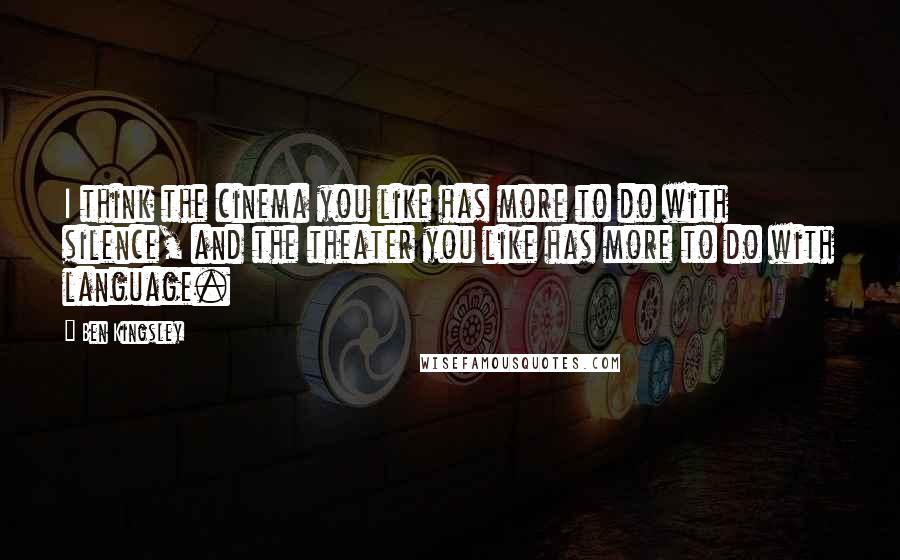 Ben Kingsley Quotes: I think the cinema you like has more to do with silence, and the theater you like has more to do with language.