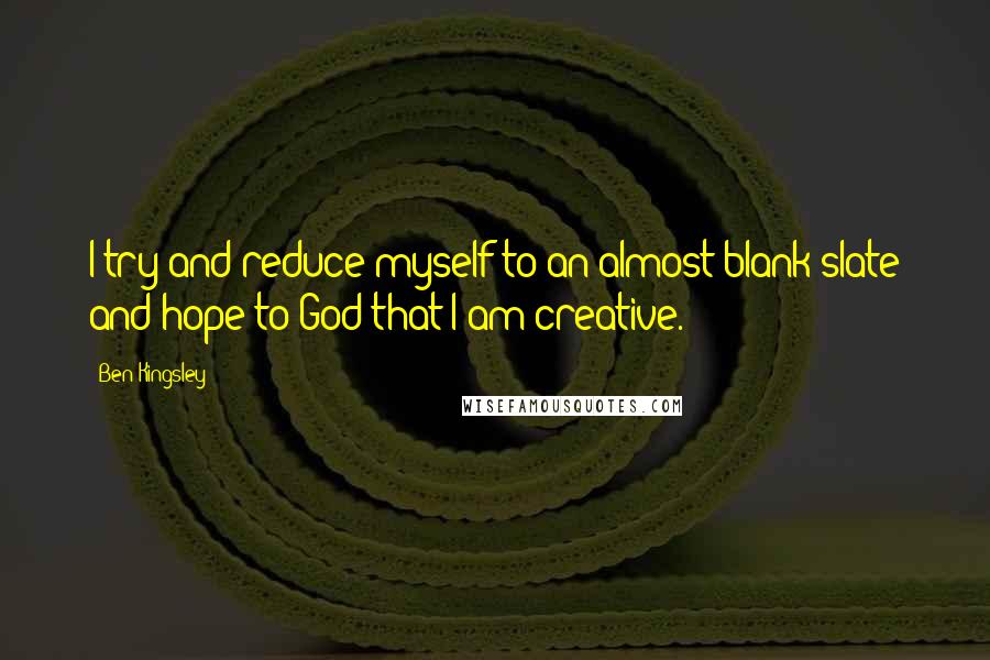 Ben Kingsley Quotes: I try and reduce myself to an almost blank slate and hope to God that I am creative.