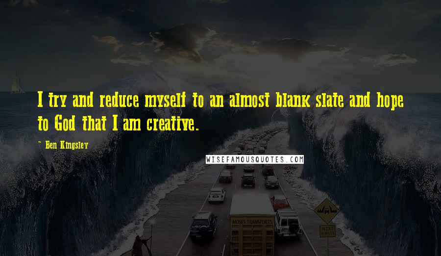 Ben Kingsley Quotes: I try and reduce myself to an almost blank slate and hope to God that I am creative.