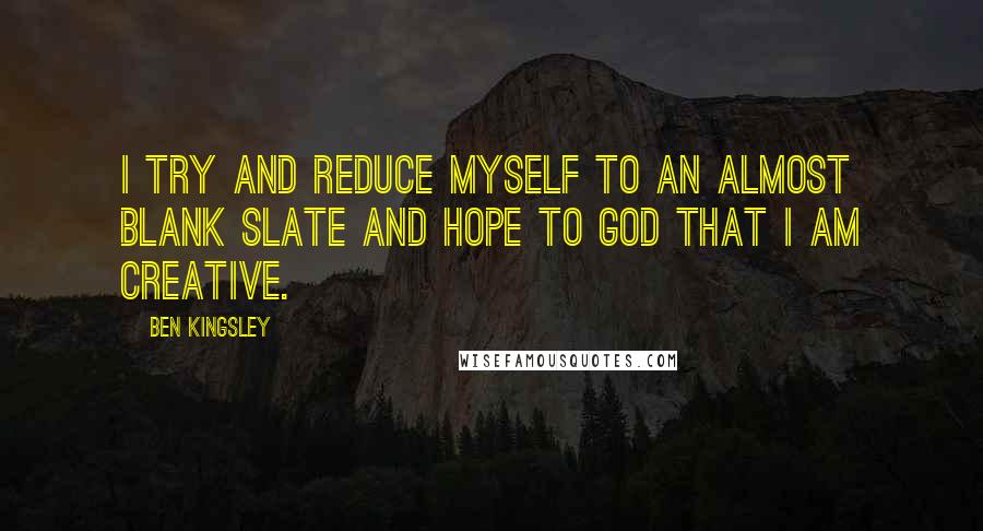 Ben Kingsley Quotes: I try and reduce myself to an almost blank slate and hope to God that I am creative.
