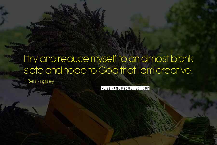 Ben Kingsley Quotes: I try and reduce myself to an almost blank slate and hope to God that I am creative.