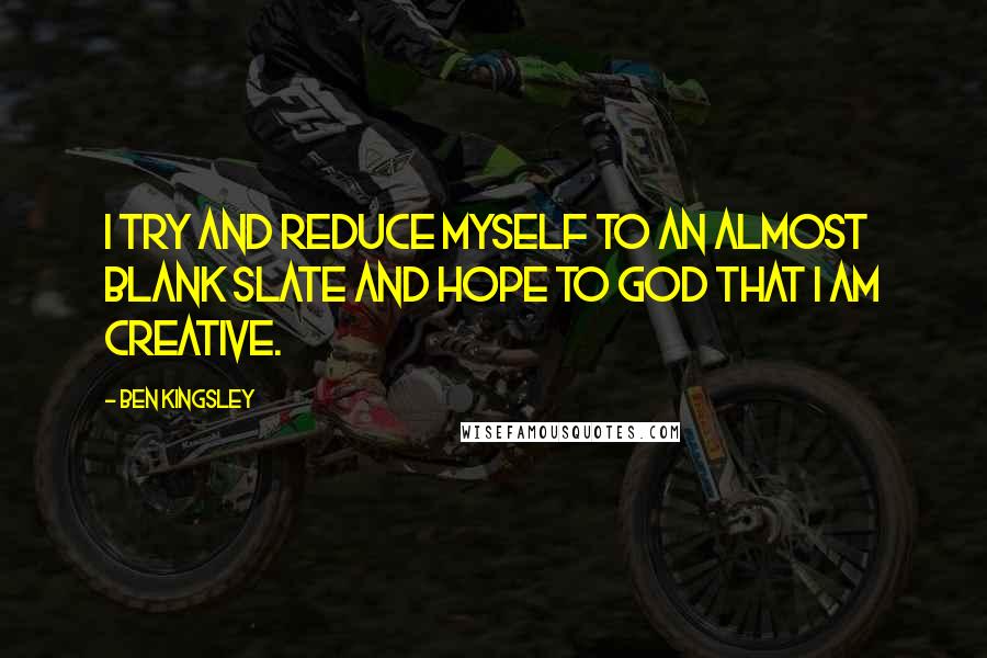 Ben Kingsley Quotes: I try and reduce myself to an almost blank slate and hope to God that I am creative.