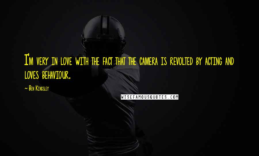 Ben Kingsley Quotes: I'm very in love with the fact that the camera is revolted by acting and loves behaviour.