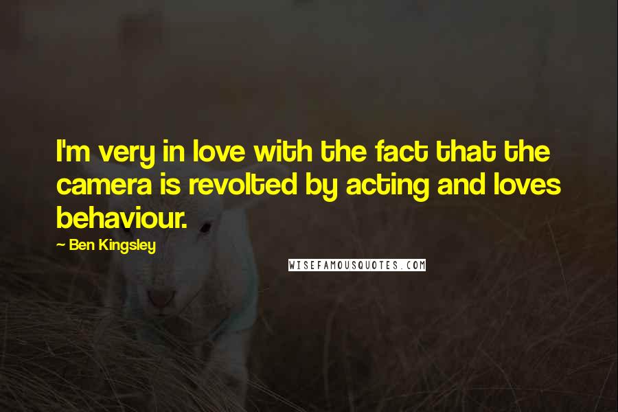 Ben Kingsley Quotes: I'm very in love with the fact that the camera is revolted by acting and loves behaviour.