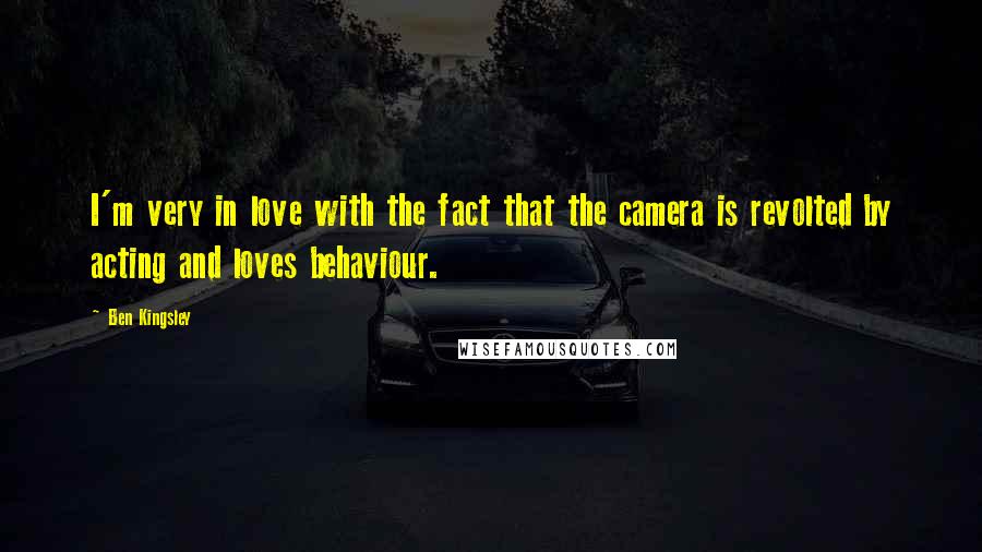 Ben Kingsley Quotes: I'm very in love with the fact that the camera is revolted by acting and loves behaviour.