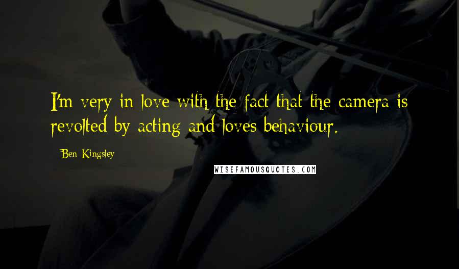 Ben Kingsley Quotes: I'm very in love with the fact that the camera is revolted by acting and loves behaviour.