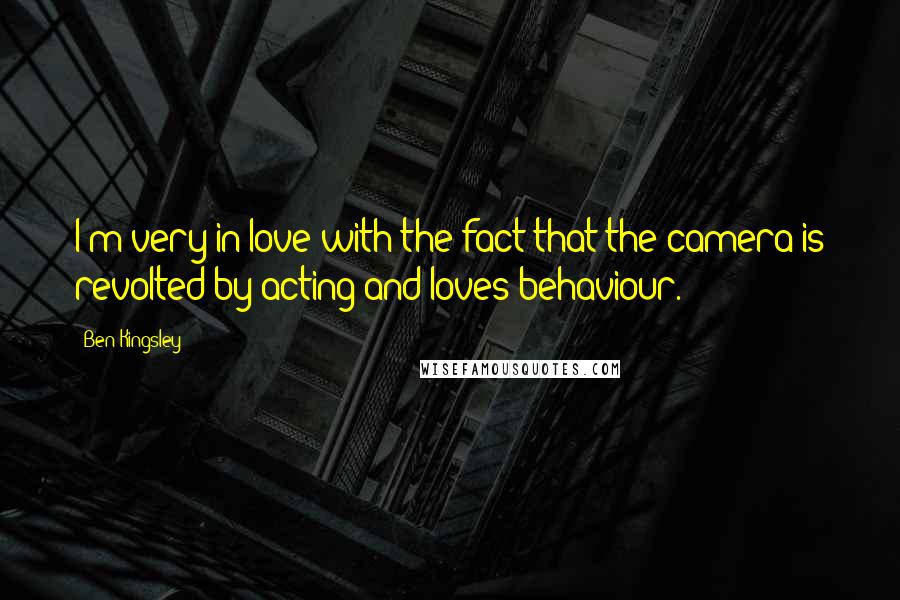 Ben Kingsley Quotes: I'm very in love with the fact that the camera is revolted by acting and loves behaviour.