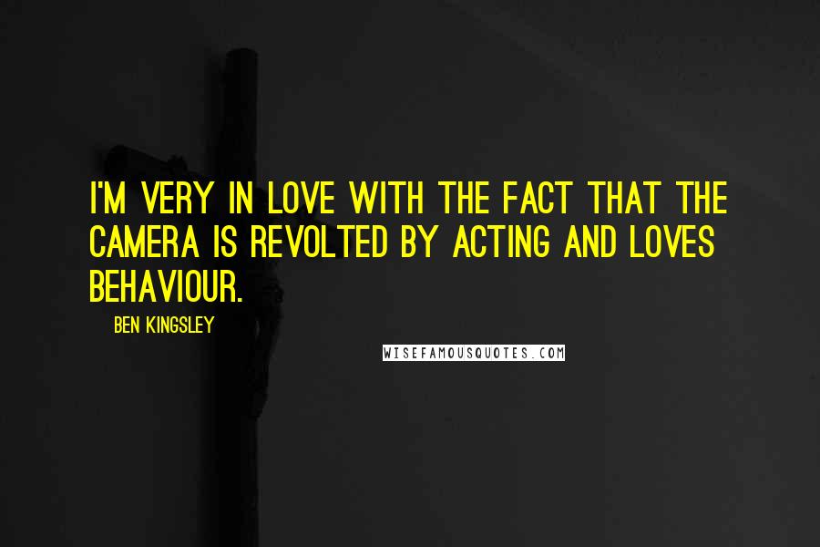 Ben Kingsley Quotes: I'm very in love with the fact that the camera is revolted by acting and loves behaviour.