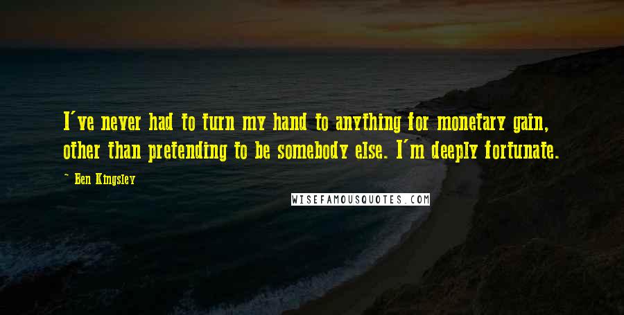 Ben Kingsley Quotes: I've never had to turn my hand to anything for monetary gain, other than pretending to be somebody else. I'm deeply fortunate.