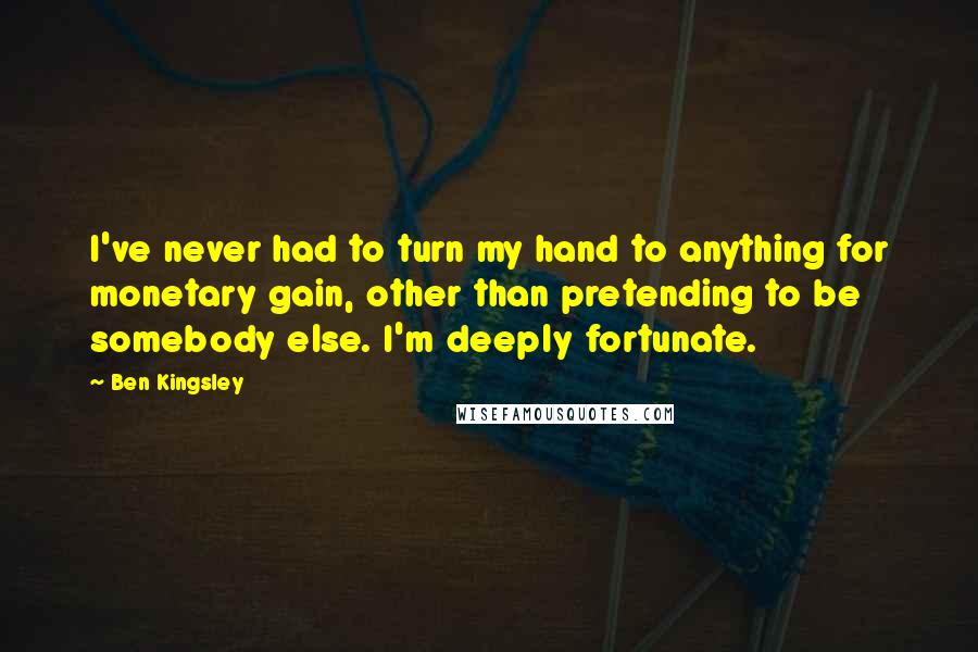 Ben Kingsley Quotes: I've never had to turn my hand to anything for monetary gain, other than pretending to be somebody else. I'm deeply fortunate.