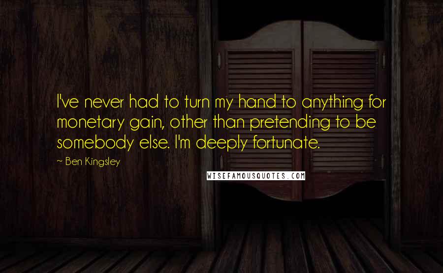 Ben Kingsley Quotes: I've never had to turn my hand to anything for monetary gain, other than pretending to be somebody else. I'm deeply fortunate.