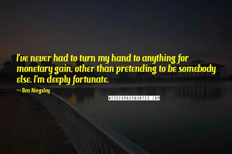 Ben Kingsley Quotes: I've never had to turn my hand to anything for monetary gain, other than pretending to be somebody else. I'm deeply fortunate.