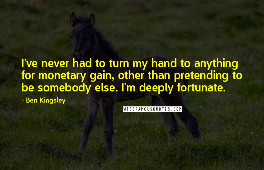 Ben Kingsley Quotes: I've never had to turn my hand to anything for monetary gain, other than pretending to be somebody else. I'm deeply fortunate.