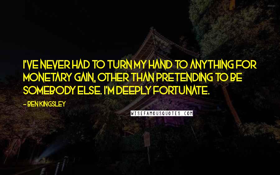 Ben Kingsley Quotes: I've never had to turn my hand to anything for monetary gain, other than pretending to be somebody else. I'm deeply fortunate.