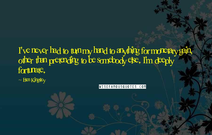 Ben Kingsley Quotes: I've never had to turn my hand to anything for monetary gain, other than pretending to be somebody else. I'm deeply fortunate.