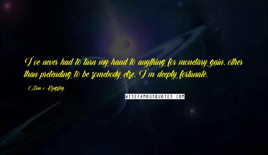 Ben Kingsley Quotes: I've never had to turn my hand to anything for monetary gain, other than pretending to be somebody else. I'm deeply fortunate.