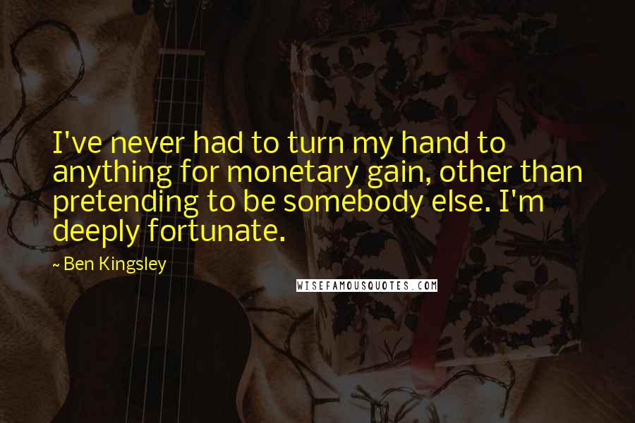 Ben Kingsley Quotes: I've never had to turn my hand to anything for monetary gain, other than pretending to be somebody else. I'm deeply fortunate.