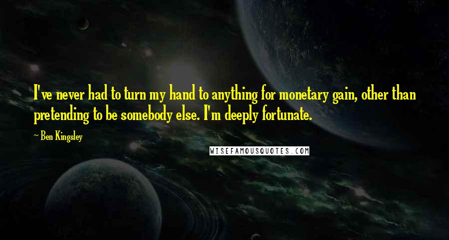 Ben Kingsley Quotes: I've never had to turn my hand to anything for monetary gain, other than pretending to be somebody else. I'm deeply fortunate.