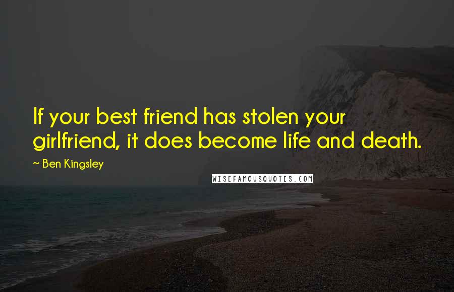 Ben Kingsley Quotes: If your best friend has stolen your girlfriend, it does become life and death.