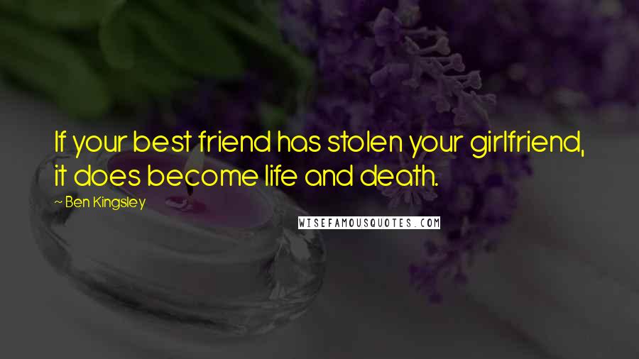 Ben Kingsley Quotes: If your best friend has stolen your girlfriend, it does become life and death.