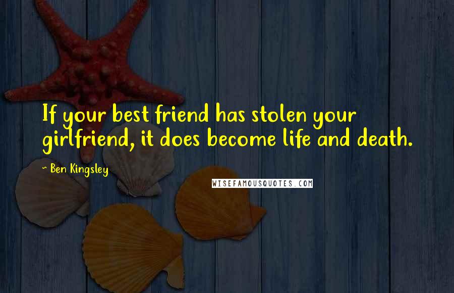Ben Kingsley Quotes: If your best friend has stolen your girlfriend, it does become life and death.