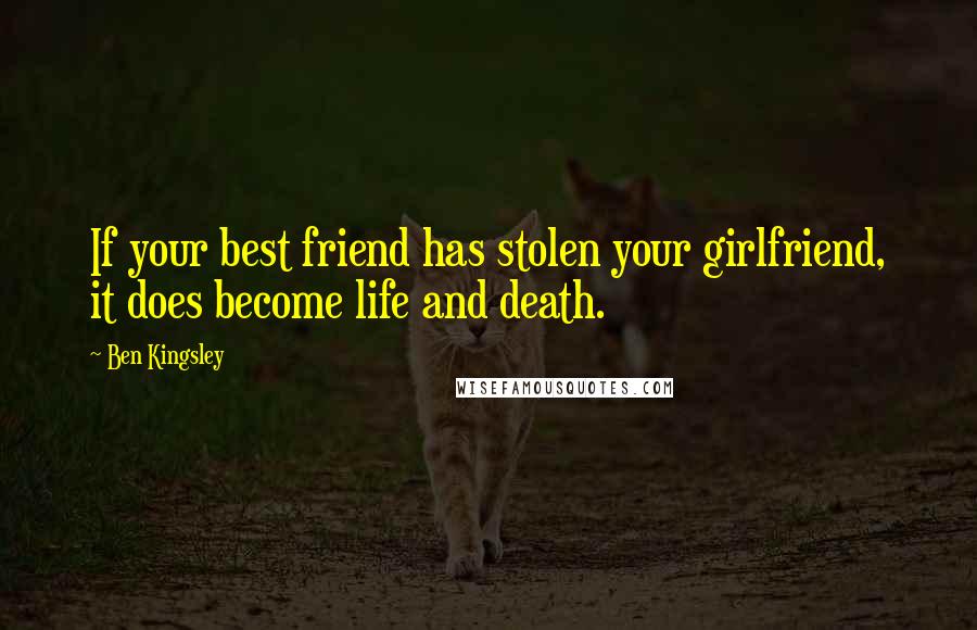 Ben Kingsley Quotes: If your best friend has stolen your girlfriend, it does become life and death.