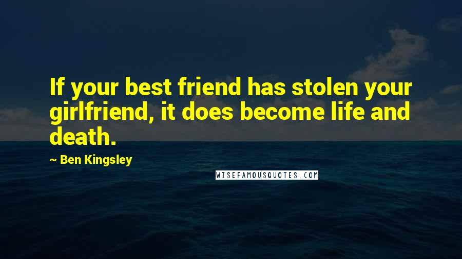 Ben Kingsley Quotes: If your best friend has stolen your girlfriend, it does become life and death.