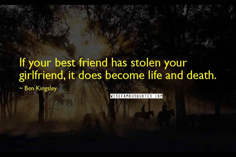 Ben Kingsley Quotes: If your best friend has stolen your girlfriend, it does become life and death.