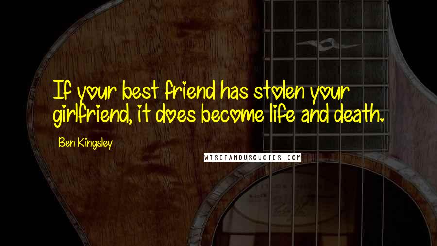 Ben Kingsley Quotes: If your best friend has stolen your girlfriend, it does become life and death.