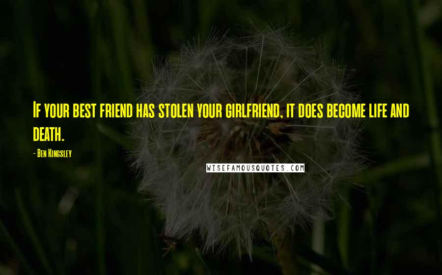 Ben Kingsley Quotes: If your best friend has stolen your girlfriend, it does become life and death.