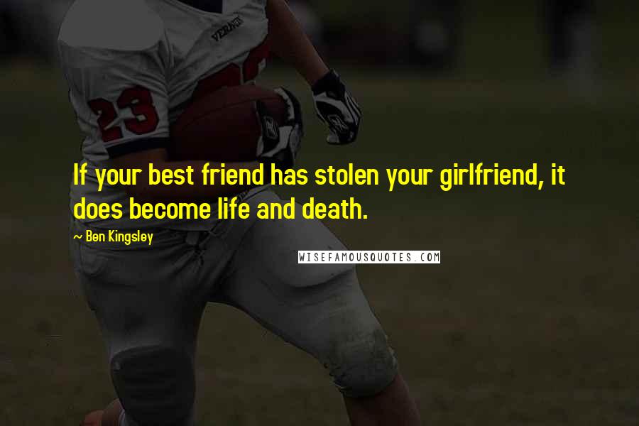 Ben Kingsley Quotes: If your best friend has stolen your girlfriend, it does become life and death.