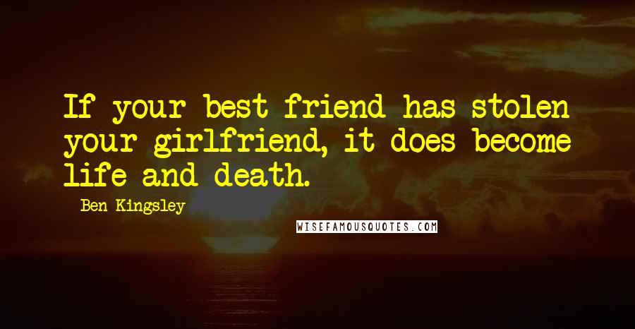 Ben Kingsley Quotes: If your best friend has stolen your girlfriend, it does become life and death.