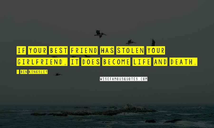 Ben Kingsley Quotes: If your best friend has stolen your girlfriend, it does become life and death.