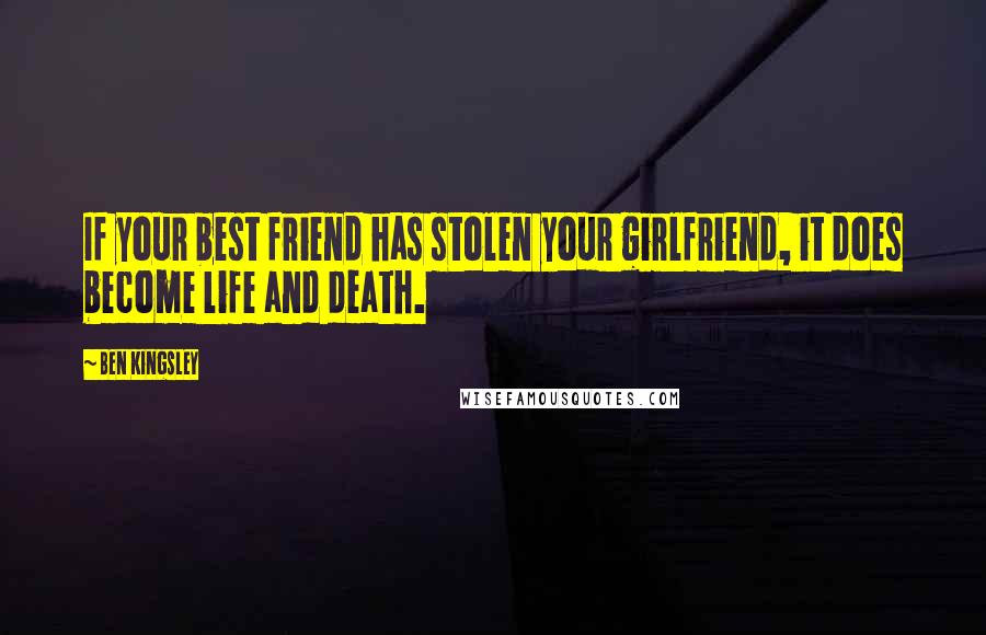 Ben Kingsley Quotes: If your best friend has stolen your girlfriend, it does become life and death.