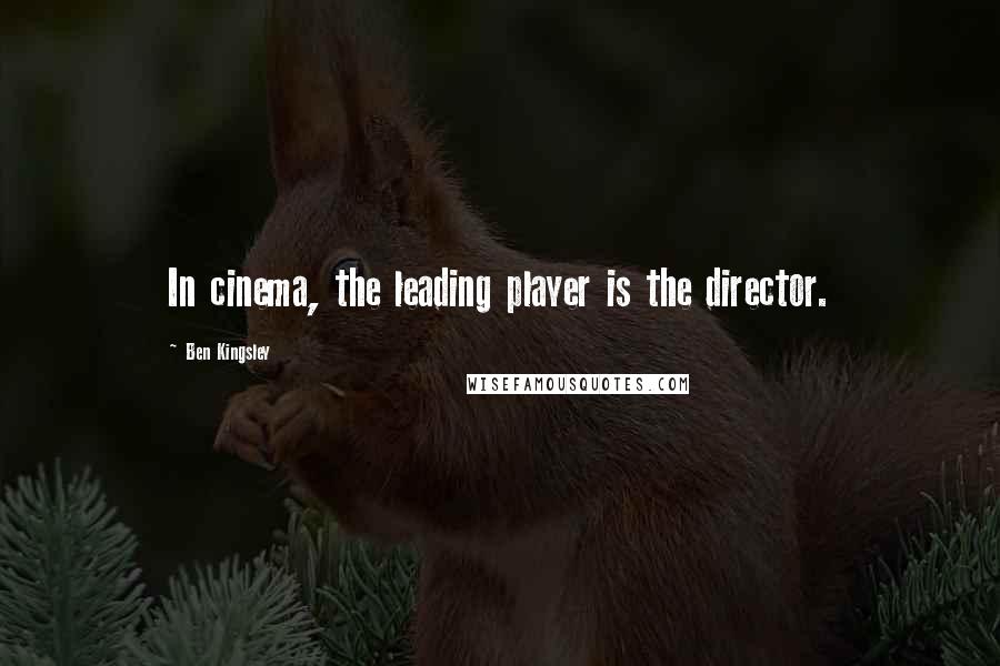 Ben Kingsley Quotes: In cinema, the leading player is the director.