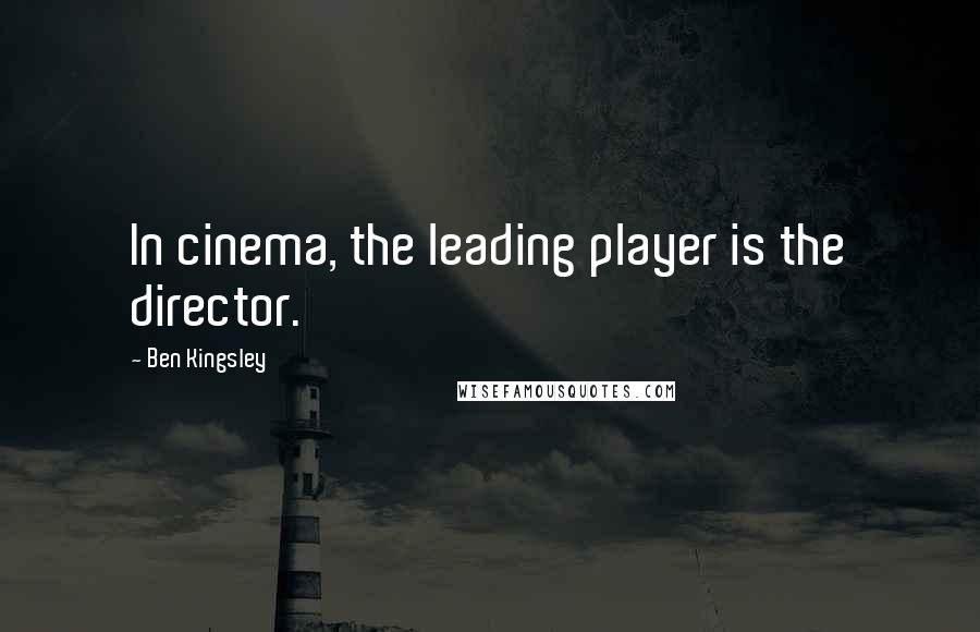 Ben Kingsley Quotes: In cinema, the leading player is the director.