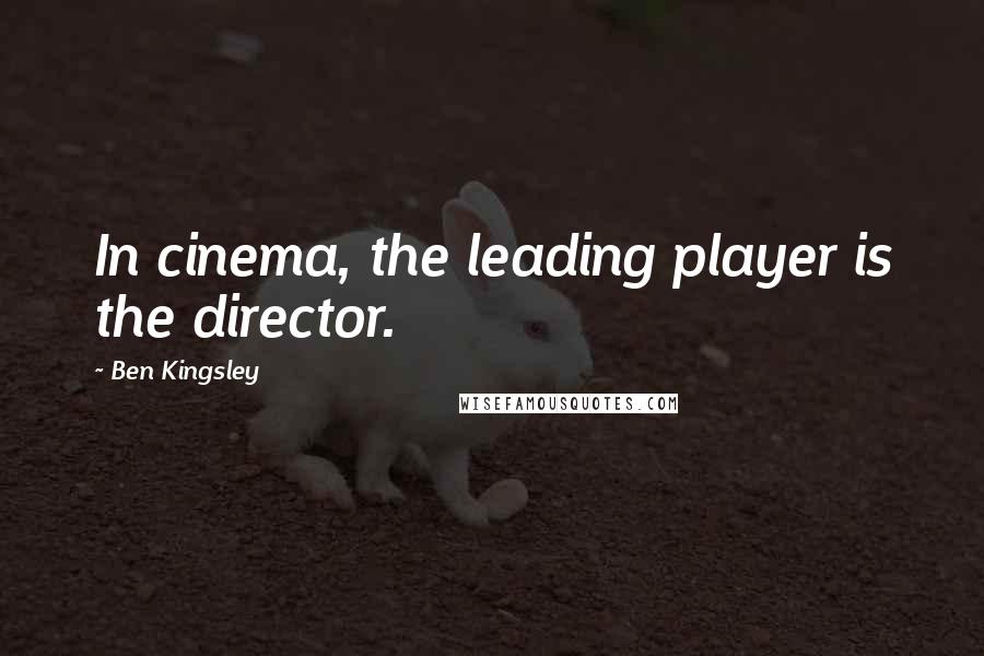 Ben Kingsley Quotes: In cinema, the leading player is the director.