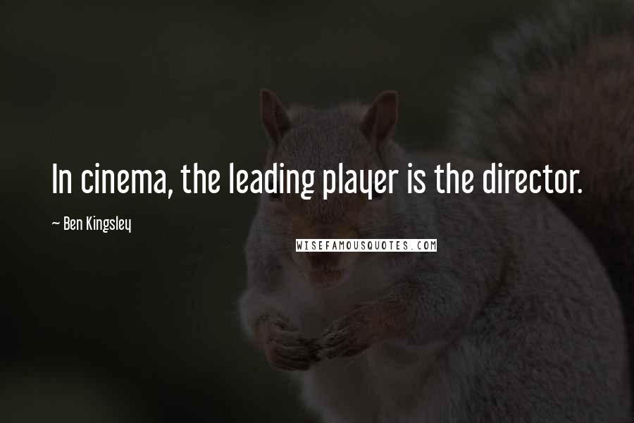 Ben Kingsley Quotes: In cinema, the leading player is the director.