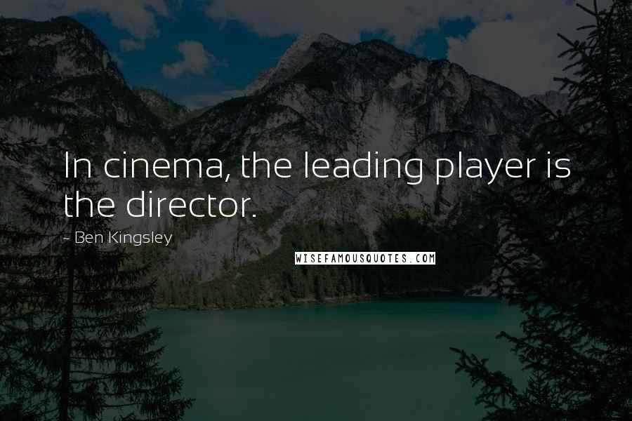 Ben Kingsley Quotes: In cinema, the leading player is the director.