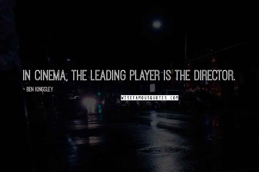 Ben Kingsley Quotes: In cinema, the leading player is the director.