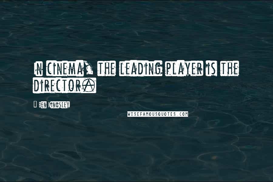 Ben Kingsley Quotes: In cinema, the leading player is the director.