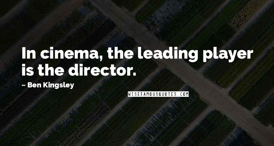 Ben Kingsley Quotes: In cinema, the leading player is the director.