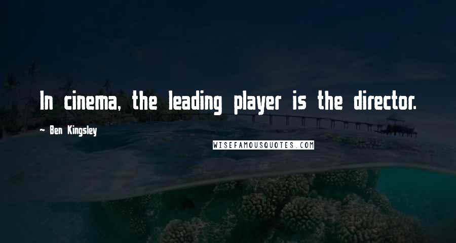 Ben Kingsley Quotes: In cinema, the leading player is the director.