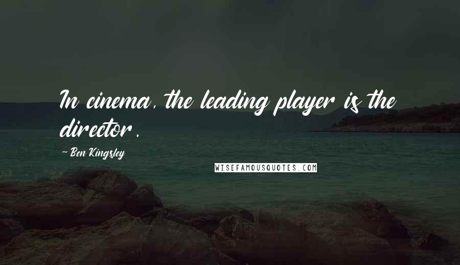 Ben Kingsley Quotes: In cinema, the leading player is the director.